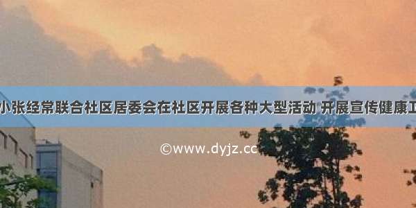 社会工作者小张经常联合社区居委会在社区开展各种大型活动 开展宣传健康卫生与安全的