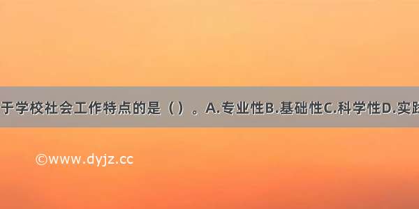 下列不属于学校社会工作特点的是（）。A.专业性B.基础性C.科学性D.实践性ABCD