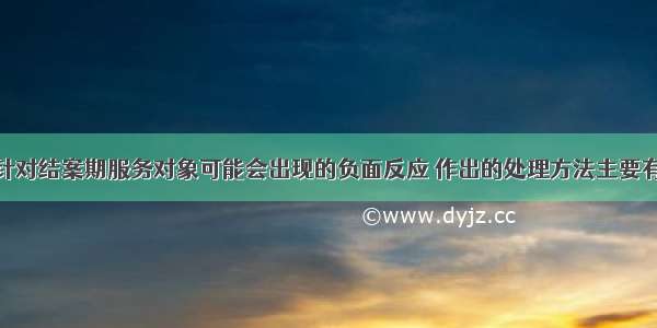 社会工作者针对结案期服务对象可能会出现的负面反应 作出的处理方法主要有（）。A.结