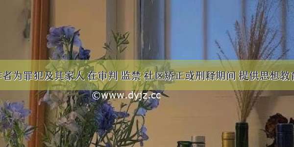 社会工作者为罪犯及其家人 在审判 监禁 社区矫正或刑释期间 提供思想教育 心理辅