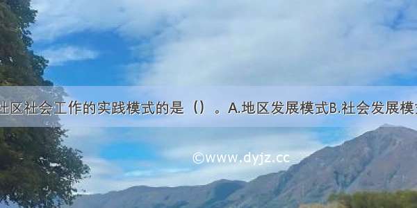 以下不属于社区社会工作的实践模式的是（）。A.地区发展模式B.社会发展模式C.社会策划