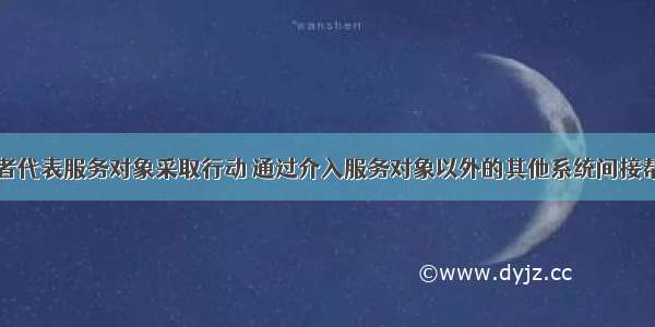 由社会工作者代表服务对象采取行动 通过介入服务对象以外的其他系统间接帮助服务对象