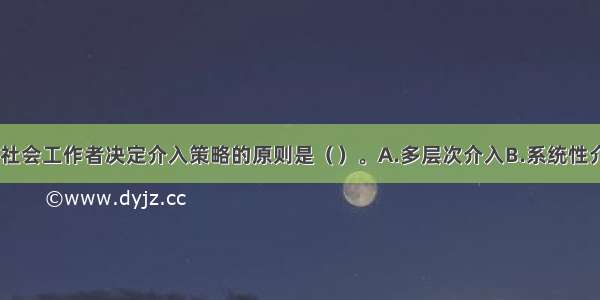 预估工作时 社会工作者决定介入策略的原则是（）。A.多层次介入B.系统性介入C.单一策