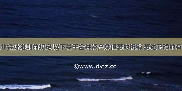 按照我国企业会计准则的规定 以下关于合并资产负债表的抵销 表述正确的有（）。A.母