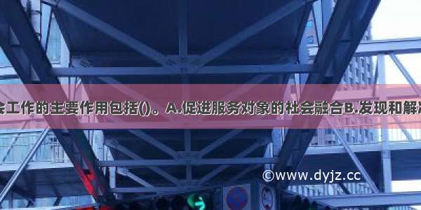 社会救助社会工作的主要作用包括()。A.促进服务对象的社会融合B.发现和解决服务对象的