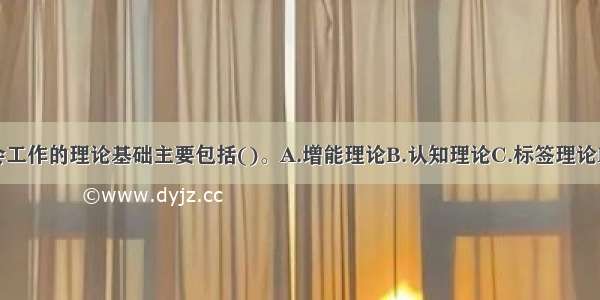 社会救助社会工作的理论基础主要包括()。A.增能理论B.认知理论C.标签理论D.优势视角E.