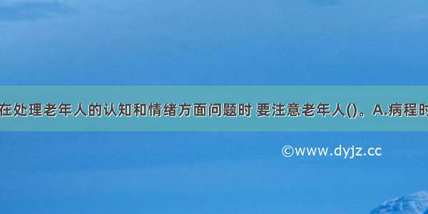 社会工作者在处理老年人的认知和情绪方面问题时 要注意老年人()。A.病程时间B.症状表