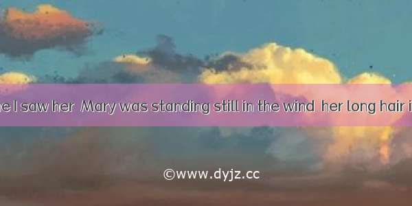 The first time I saw her  Mary was standing still in the wind  her long hair in the air.A.