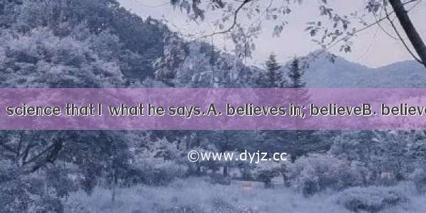 It is because he  science that I  what he says.A. believes in; believeB. believes; believe