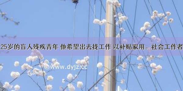 小王是一位25岁的盲人残疾青年 他希望出去找工作 以补贴家用。社会工作者小李知道后