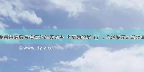 下列关于企业所得税前亏损弥补的表述中 不正确的是（）。A.企业在汇总计算缴纳企业所