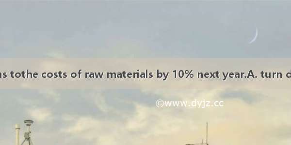 The company plans tothe costs of raw materials by 10% next year.A. turn downB. cut downC.