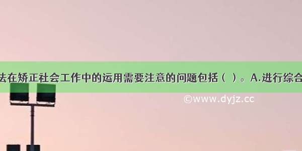 社区工作方法在矫正社会工作中的运用需要注意的问题包括（）。A.进行综合治理 以改善