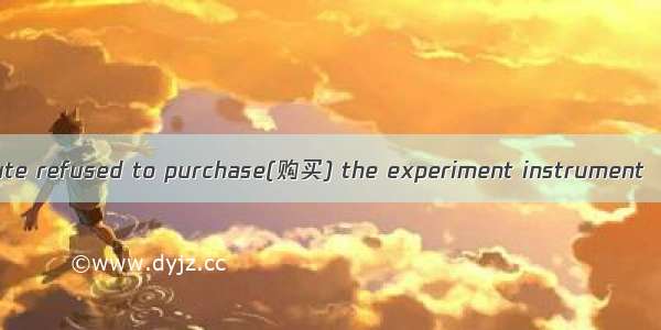 At first the institute refused to purchase(购买) the experiment instrument  but this decisio