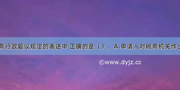 以下关于税务行政复议规定的表述中 正确的是（）。A.申请人对税务机关作出的征税行为