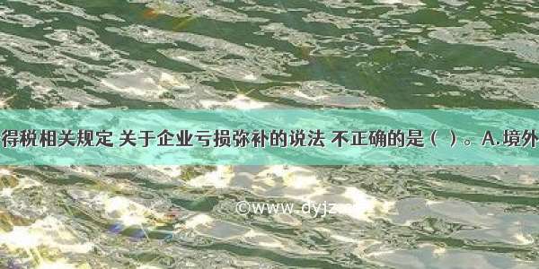 根据企业所得税相关规定 关于企业亏损弥补的说法 不正确的是（）。A.境外营业机构的