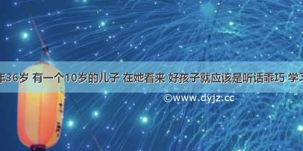 王女士今年36岁 有一个10岁的儿子 在她看来 好孩子就应该是听话乖巧 学习好。她时