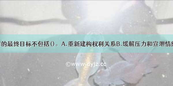 妇女社会工作的最终目标不包括()。A.重新建构权利关系B.缓解压力和宣泄情绪C.建立妇女