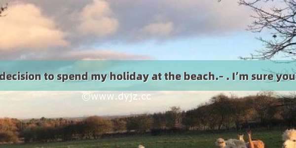 –I have made a decision to spend my holiday at the beach.– . I’m sure you’ll have a good t