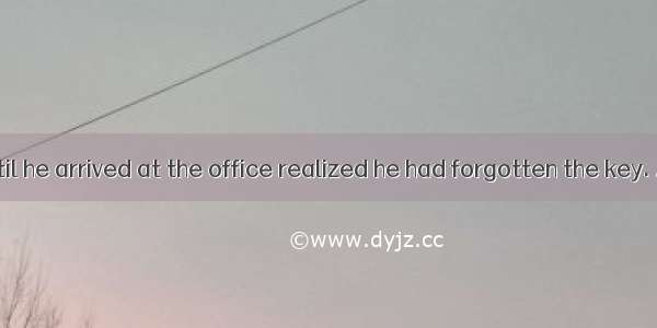 It was not until he arrived at the office realized he had forgotten the key. A. and heB.