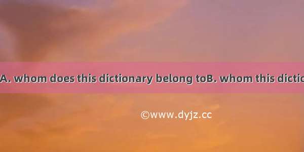 Can you tell me ?A. whom does this dictionary belong toB. whom this dictionary is belonged