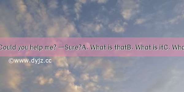 —Excuse me  sir. Could you help me? —Sure?A. What is thatB. What is itC. What helpD. What