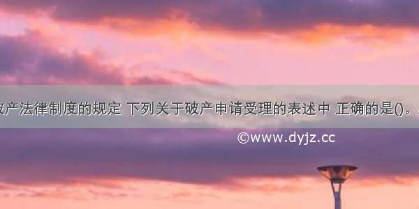 根据企业破产法律制度的规定 下列关于破产申请受理的表述中 正确的是()。A.对债务人