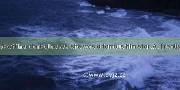 Not until she took off her dark glasses  she was a famous film star.A. I realisedB. that d