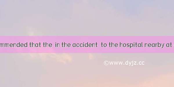 The police recommended that the  in the accident  to the hospital nearby at once.A. injure