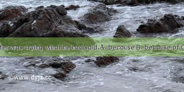 He knew his daughter was crying  what he had said.A. because B. because of C. withD. since