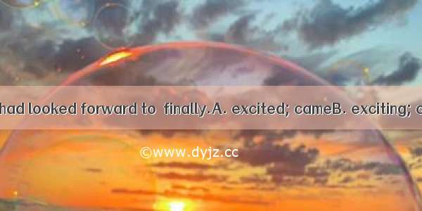 The  moment they had looked forward to  finally.A. excited; cameB. exciting; comingC. exci