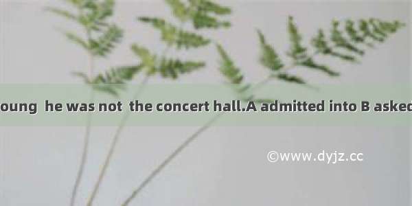 As he was too young  he was not  the concert hall.A admitted into B asked for C taken alo