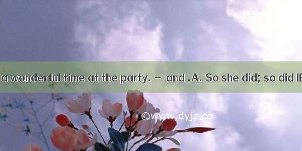 --Mary had a wonderful time at the party. -  and .A. So she did; so did IB. So did