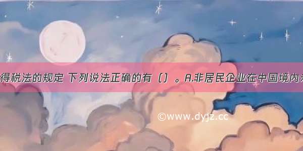 根据企业所得税法的规定 下列说法正确的有（）。A.非居民企业在中国境内未设立机构 