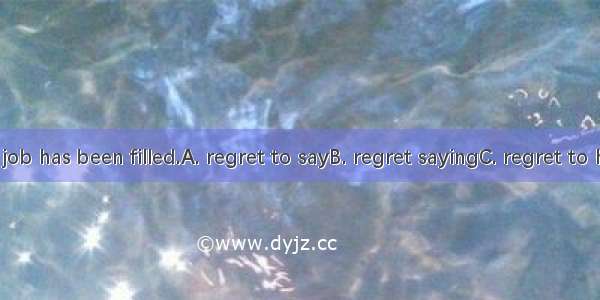 I  that the job has been filled.A. regret to sayB. regret sayingC. regret to have saidD.