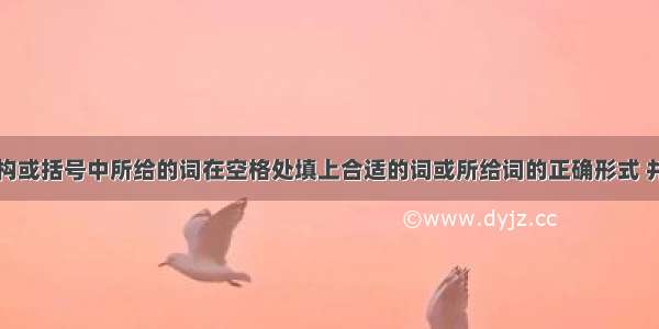 根据句子结构或括号中所给的词在空格处填上合适的词或所给词的正确形式 并把答案填写