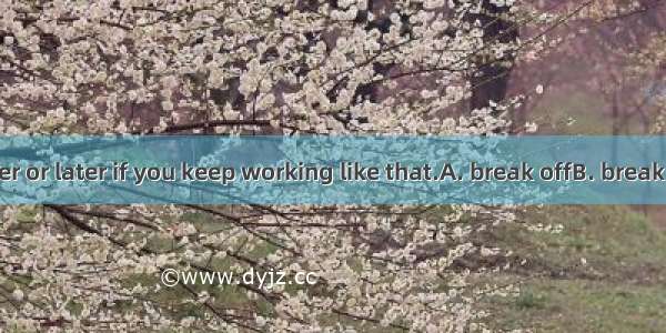 You will  sooner or later if you keep working like that.A. break offB. break downC. break