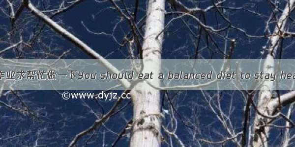 英语作业求帮忙做一下You should eat a balanced diet to stay healthy