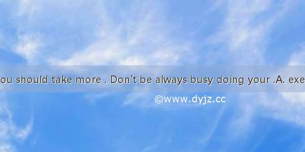 To keep fit  you should take more . Don’t be always busy doing your .A. exercise; exercise