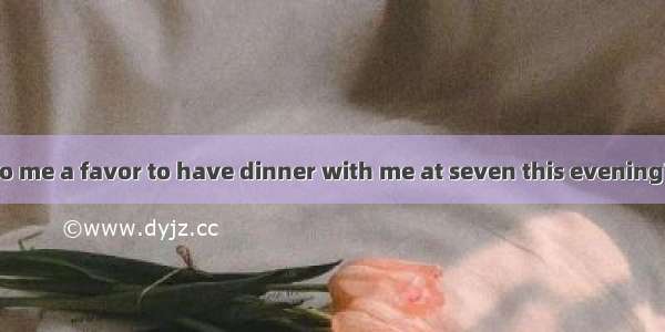 --Will you do me a favor to have dinner with me at seven this evening?--I’m afraid