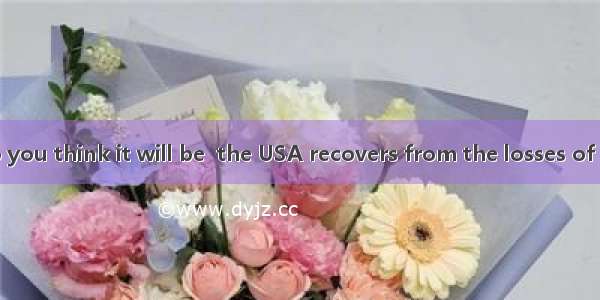 -- How long do you think it will be  the USA recovers from the losses of the financial cri