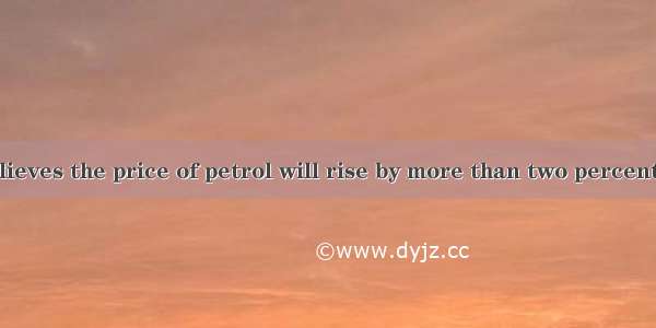 The medium believes the price of petrol will rise by more than two percent.A. otherB. ano