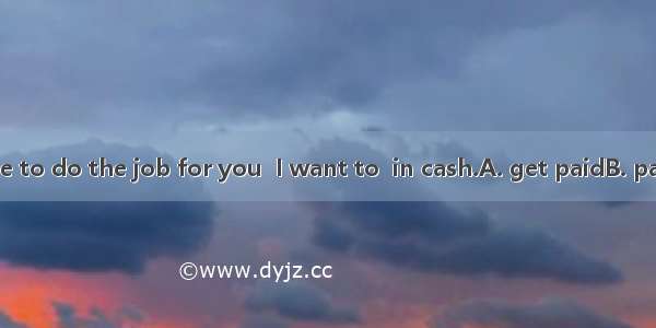 If you’d like me to do the job for you  I want to  in cash.A. get paidB. paidC. be payingD