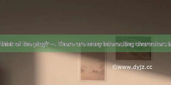 —What do you think of the play?—. There are many interesting characters in it.A. It is a m