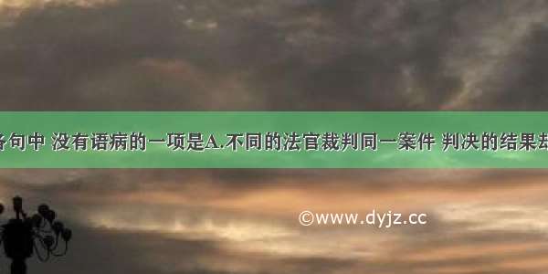 单选题下列各句中 没有语病的一项是A.不同的法官裁判同一案件 判决的结果却截然不同 这