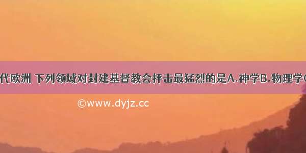 单选题在近代欧洲 下列领域对封建基督教会抨击最猛烈的是A.神学B.物理学C.数学D.生