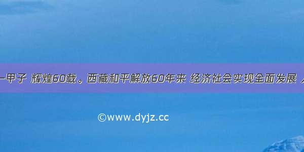 单选题风雨一甲子 辉煌60载。西藏和平解放60年来 经济社会实现全面发展 人民生活水平