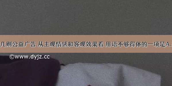 单选题下列几则公益广告 从主观情感和客观效果看 用语不够得体的一项是A.把美丽留给