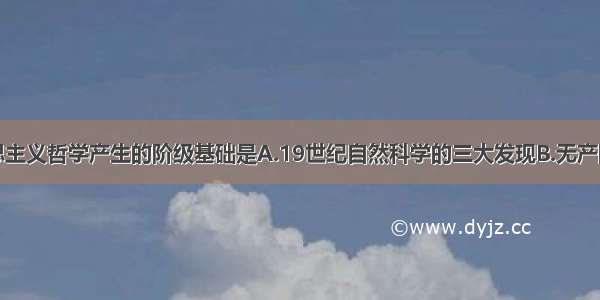 单选题马克思主义哲学产生的阶级基础是A.19世纪自然科学的三大发现B.无产阶级的产生和