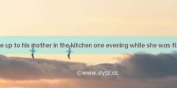 A little boy came up to his mother in the kitchen one evening while she was fixing supper